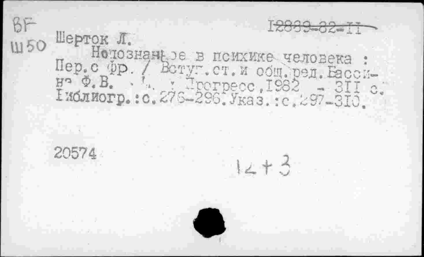 ﻿Ш50 ЕертЗк Л-
Ноаознэякэе в психике-, человека hep,с фр. / Вступ.ст.и обпГ.оед.Бас Н'3 Ф.В. . \ : Прогресс,198$ -31 Хиблиогр. iс,473—296.Указ. :с,297-31
20574